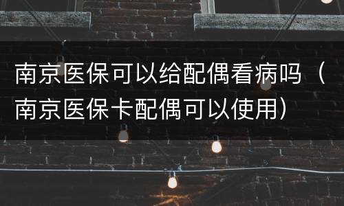 南京医保可以给配偶看病吗（南京医保卡配偶可以使用）