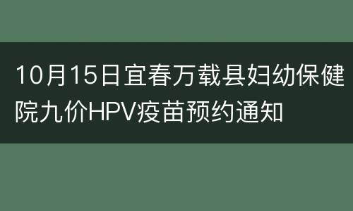 10月15日宜春万载县妇幼保健院九价HPV疫苗预约通知