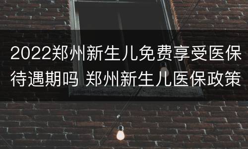 2022郑州新生儿免费享受医保待遇期吗 郑州新生儿医保政策
