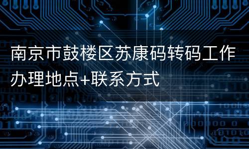 南京市鼓楼区苏康码转码工作办理地点+联系方式