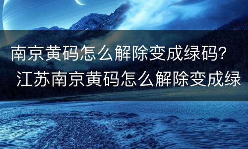 南京黄码怎么解除变成绿码？ 江苏南京黄码怎么解除变成绿码