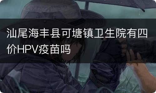 汕尾海丰县可塘镇卫生院有四价HPV疫苗吗