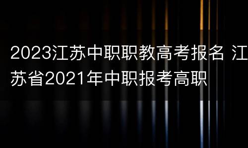 2023江苏中职职教高考报名 江苏省2021年中职报考高职