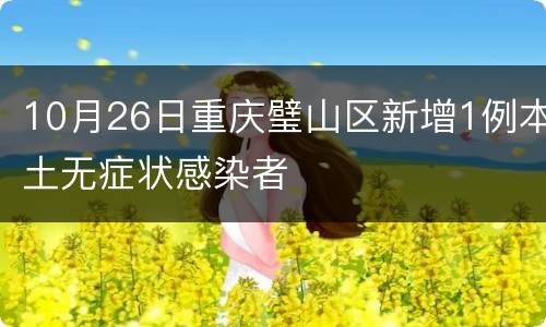 10月26日重庆璧山区新增1例本土无症状感染者