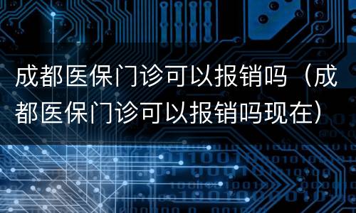成都医保门诊可以报销吗（成都医保门诊可以报销吗现在）
