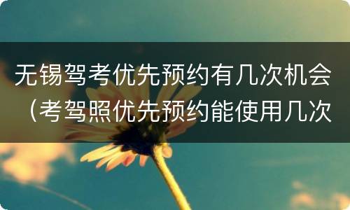 无锡驾考优先预约有几次机会（考驾照优先预约能使用几次）
