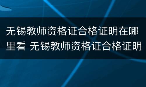 无锡教师资格证合格证明在哪里看 无锡教师资格证合格证明在哪里看到