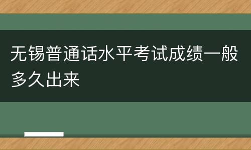 无锡普通话水平考试成绩一般多久出来