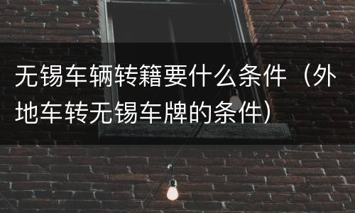 无锡车辆转籍要什么条件（外地车转无锡车牌的条件）