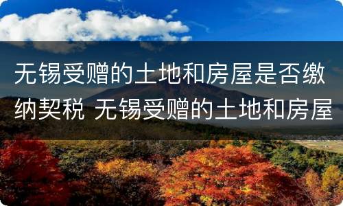 无锡受赠的土地和房屋是否缴纳契税 无锡受赠的土地和房屋是否缴纳契税了