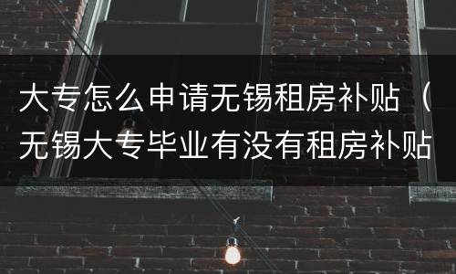 大专怎么申请无锡租房补贴（无锡大专毕业有没有租房补贴）
