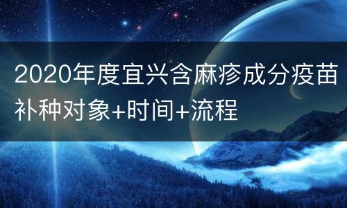 2020年度宜兴含麻疹成分疫苗补种对象+时间+流程