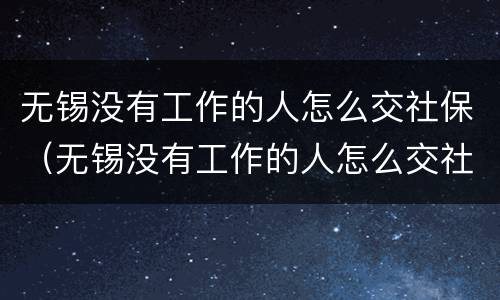 无锡没有工作的人怎么交社保（无锡没有工作的人怎么交社保呢）
