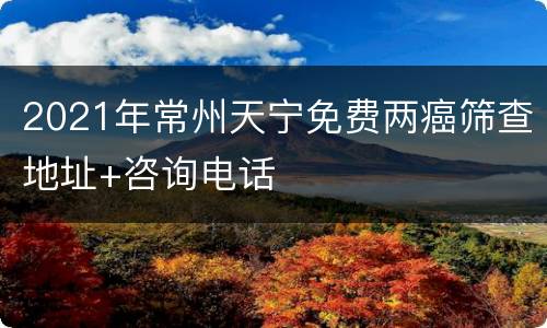 2021年常州天宁免费两癌筛查地址+咨询电话