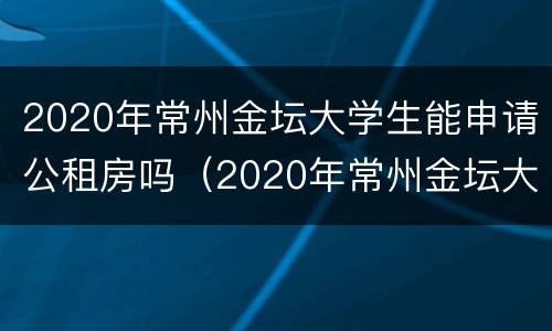 2020年常州金坛大学生能申请公租房吗（2020年常州金坛大学生能申请公租房吗知乎）