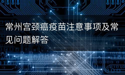常州宫颈癌疫苗注意事项及常见问题解答