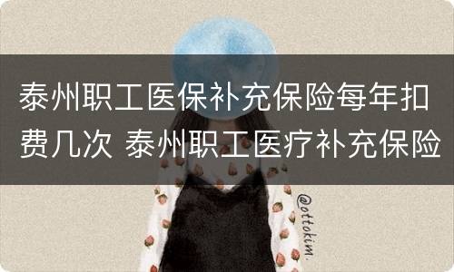 泰州职工医保补充保险每年扣费几次 泰州职工医疗补充保险