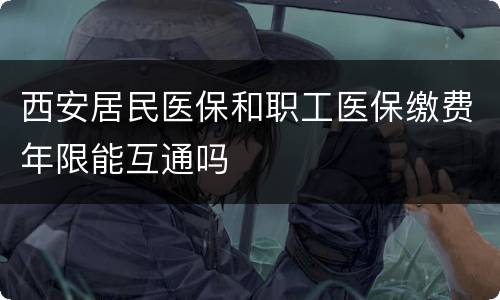 西安居民医保和职工医保缴费年限能互通吗