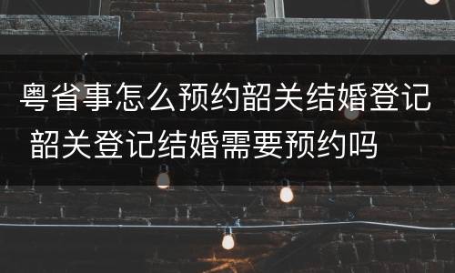 粤省事怎么预约韶关结婚登记 韶关登记结婚需要预约吗
