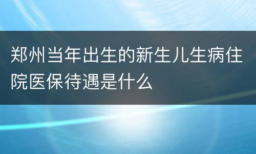 郑州当年出生的新生儿生病住院医保待遇是什么