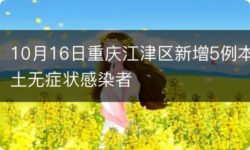 10月16日重庆江津区新增5例本土无症状感染者