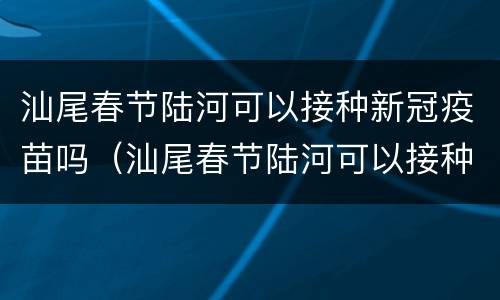 汕尾春节陆河可以接种新冠疫苗吗（汕尾春节陆河可以接种新冠疫苗吗今天）