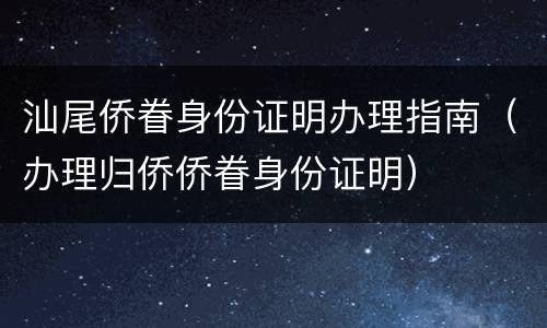 汕尾侨眷身份证明办理指南（办理归侨侨眷身份证明）