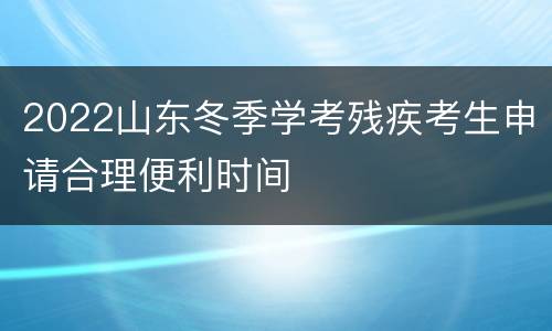 2022山东冬季学考残疾考生申请合理便利时间