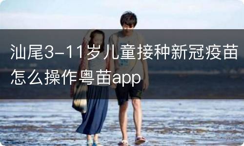 汕尾3-11岁儿童接种新冠疫苗怎么操作粤苗app