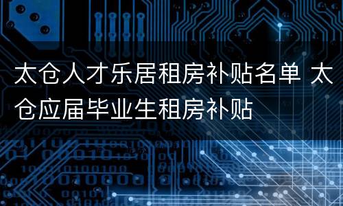太仓人才乐居租房补贴名单 太仓应届毕业生租房补贴