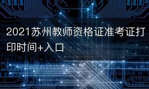 2021苏州教师资格证准考证打印时间+入口