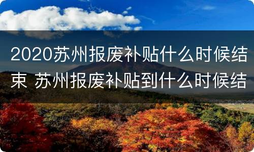 2020苏州报废补贴什么时候结束 苏州报废补贴到什么时候结束