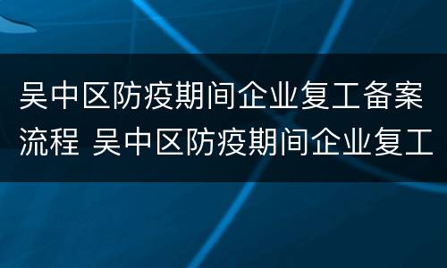 吴中区防疫期间企业复工备案流程 吴中区防疫期间企业复工备案流程表