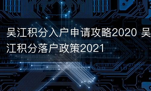 吴江积分入户申请攻略2020 吴江积分落户政策2021