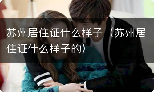 苏州居住证什么样子（苏州居住证什么样子的）