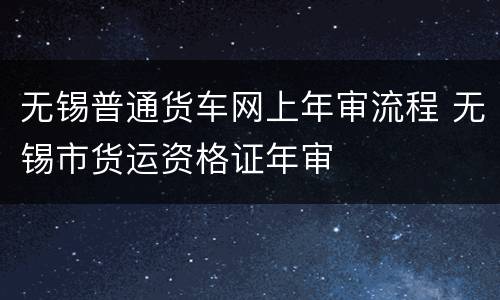 无锡普通货车网上年审流程 无锡市货运资格证年审