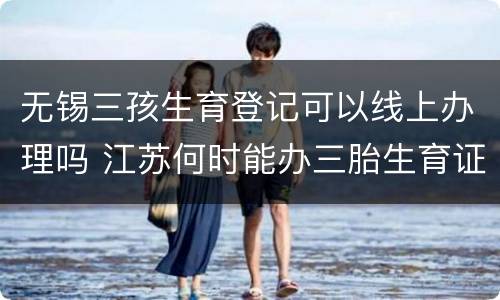 无锡三孩生育登记可以线上办理吗 江苏何时能办三胎生育证