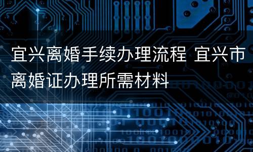 宜兴离婚手续办理流程 宜兴市离婚证办理所需材料