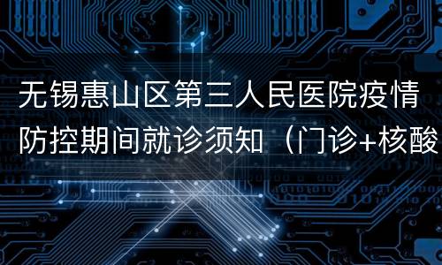 无锡惠山区第三人民医院疫情防控期间就诊须知（门诊+核酸+住院）