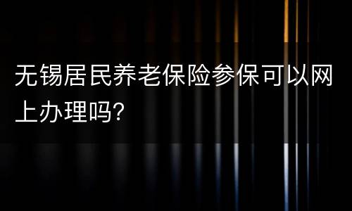 无锡居民养老保险参保可以网上办理吗？