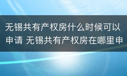无锡共有产权房什么时候可以申请 无锡共有产权房在哪里申请