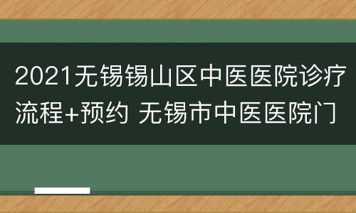 2021无锡锡山区中医医院诊疗流程+预约 无锡市中医医院门诊时间