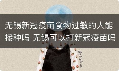 无锡新冠疫苗食物过敏的人能接种吗 无锡可以打新冠疫苗吗