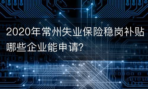 2020年常州失业保险稳岗补贴哪些企业能申请？
