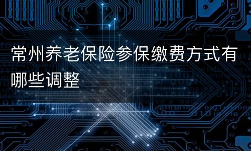 常州养老保险参保缴费方式有哪些调整