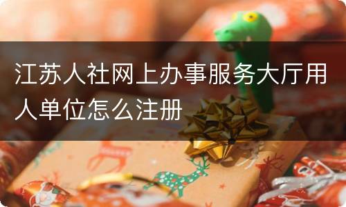 江苏人社网上办事服务大厅用人单位怎么注册