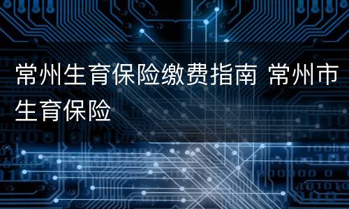 常州生育保险缴费指南 常州市生育保险