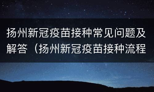 扬州新冠疫苗接种常见问题及解答（扬州新冠疫苗接种流程）