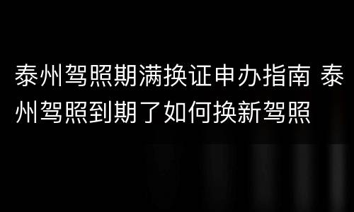 泰州驾照期满换证申办指南 泰州驾照到期了如何换新驾照