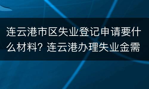 连云港市区失业登记申请要什么材料? 连云港办理失业金需要哪些材料